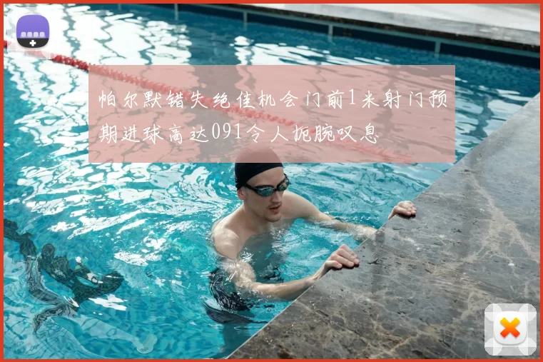 帕尔默错失绝佳机会门前1米射门预期进球高达091令人扼腕叹息