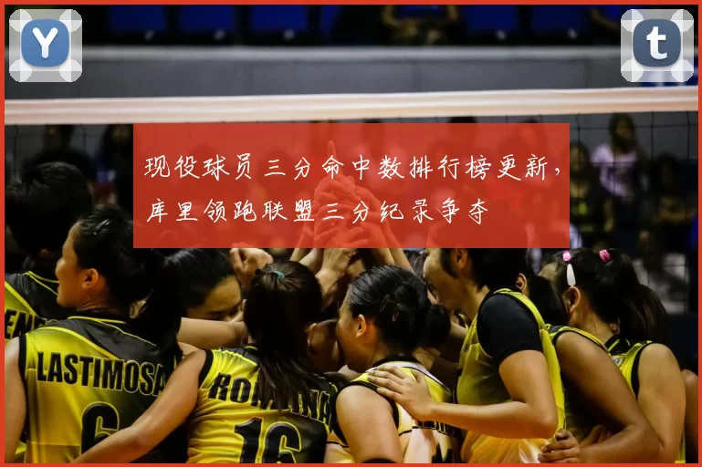 现役球员三分命中数排行榜更新，库里领跑联盟三分纪录争夺