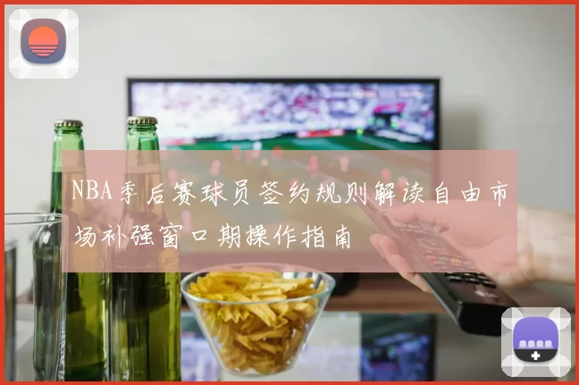 NBA季后赛球员签约规则解读自由市场补强窗口期操作指南