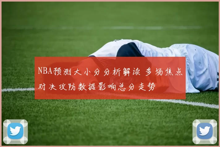 NBA预测大小分分析解读 多场焦点对决攻防数据影响总分走势