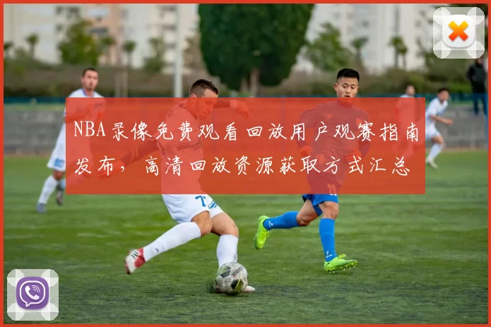 NBA录像免费观看回放用户观赛指南发布,高清回放资源获取方式汇总