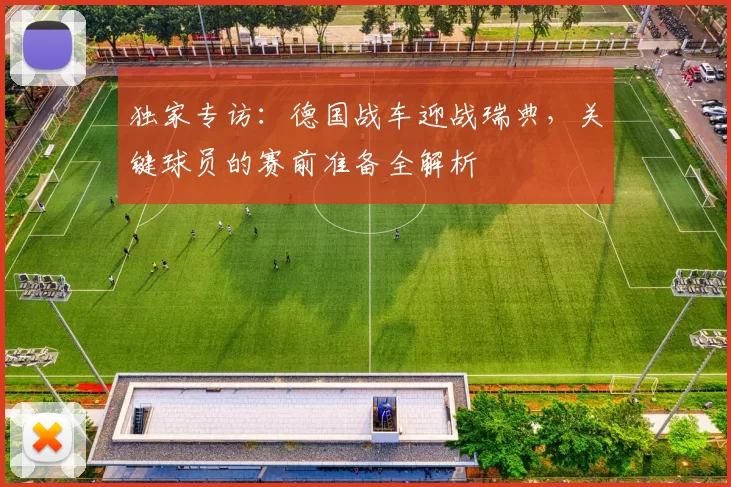 独家专访：德国战车迎战瑞典，关键球员的赛前准备全解析