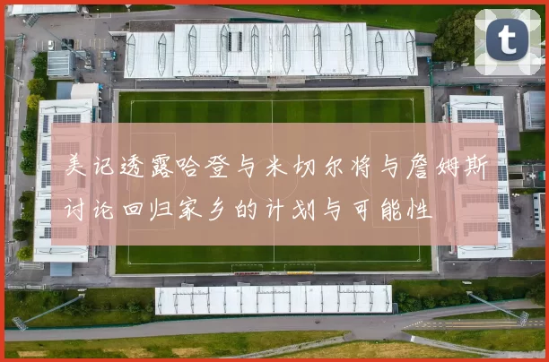 美记透露哈登与米切尔将与詹姆斯讨论回归家乡的计划与可能性