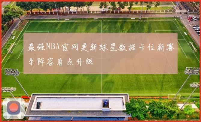 最强NBA官网更新球星数据卡位新赛季阵容看点升级