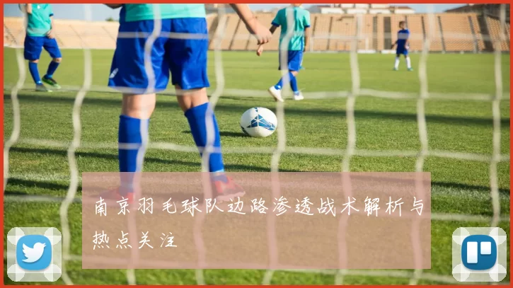 南京羽毛球队边路渗透战术解析与热点关注