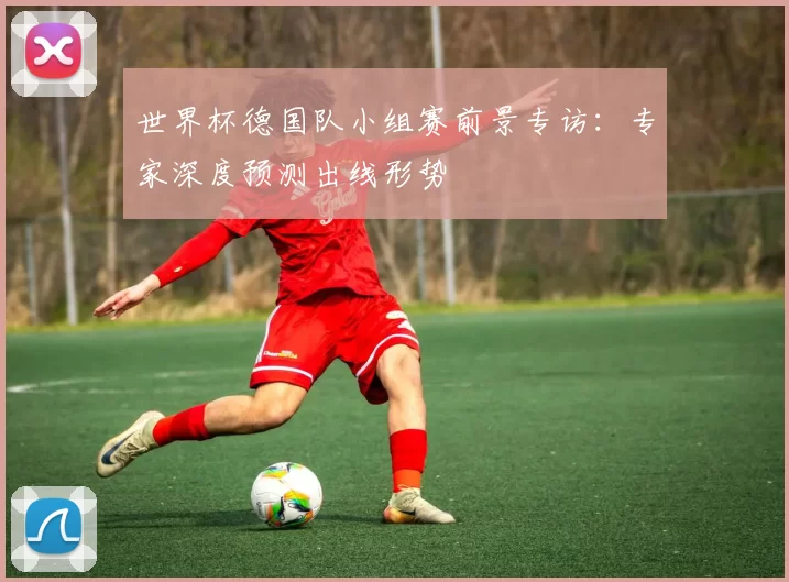 世界杯德国队小组赛前景专访：专家深度预测出线形势