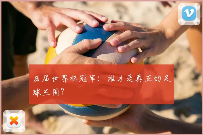 历届世界杯冠军：谁才是真正的足球王国？