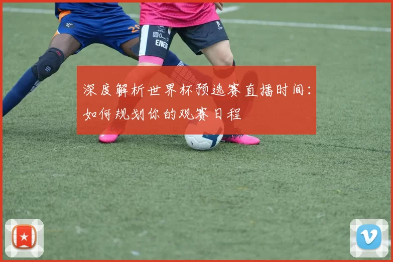 深度解析世界杯预选赛直播时间：如何规划你的观赛日程