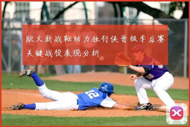 欧文新战靴助力独行侠晋级季后赛关键战役表现分析