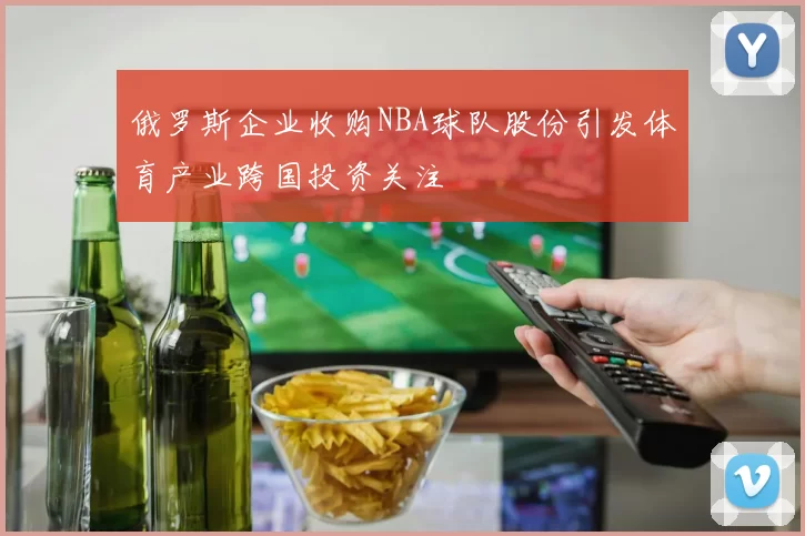 俄罗斯企业收购NBA球队股份引发体育产业跨国投资关注