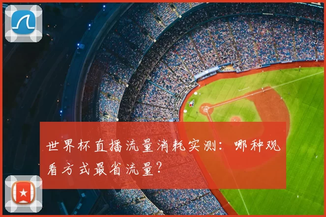 世界杯直播流量消耗实测:哪种观看方式最省流量?