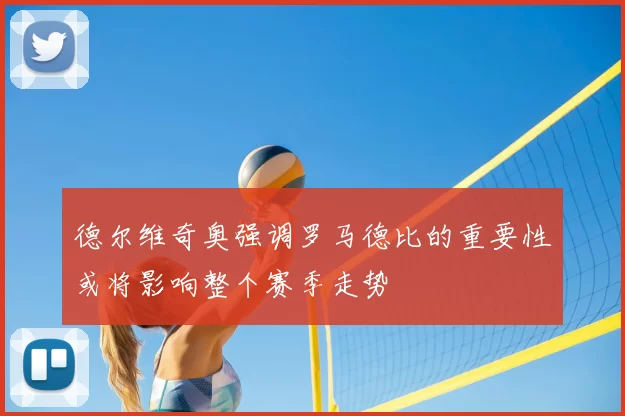 德尔维奇奥强调罗马德比的重要性或将影响整个赛季走势