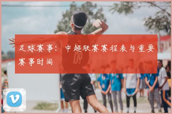 足球赛事：中超联赛赛程表与重要赛事时间