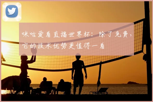 咪咕爱看直播世界杯：除了免费，它的技术优势更值得一看