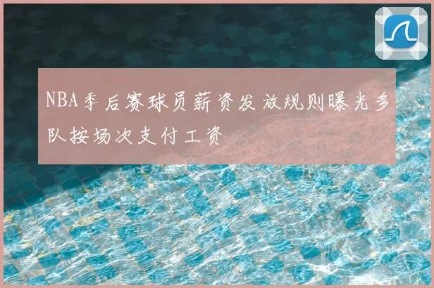 NBA季后赛球员薪资发放规则曝光多队按场次支付工资