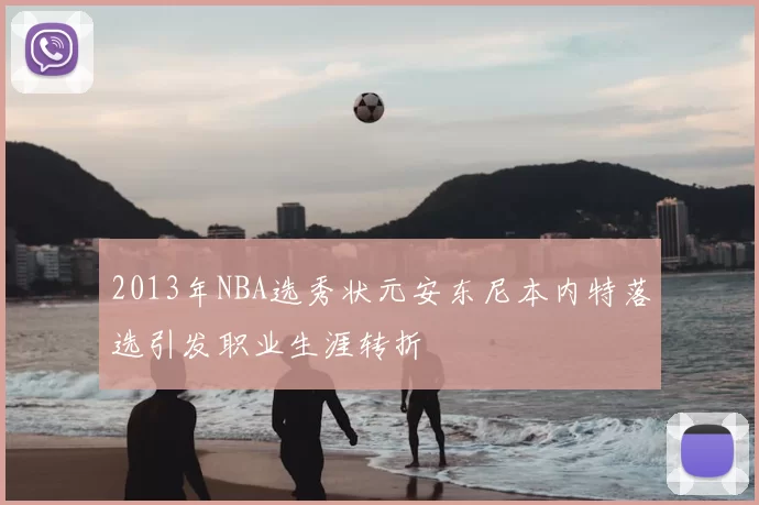 2013年NBA选秀状元安东尼本内特落选引发职业生涯转折