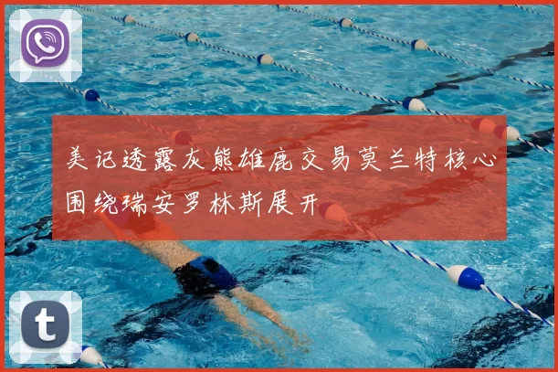 美记透露灰熊雄鹿交易莫兰特核心围绕瑞安罗林斯展开