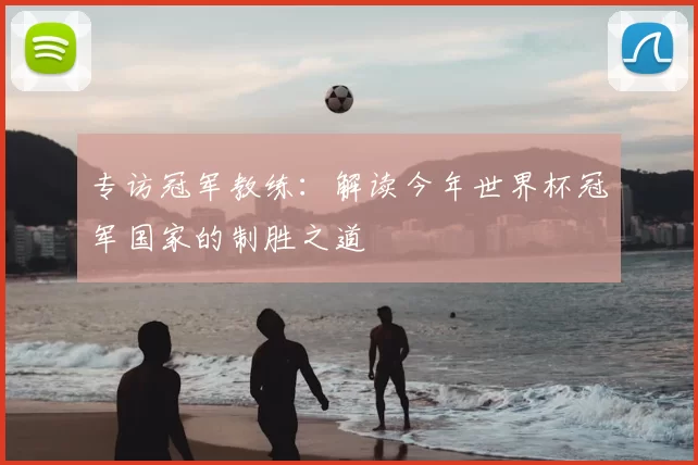 专访冠军教练：解读今年世界杯冠军国家的制胜之道