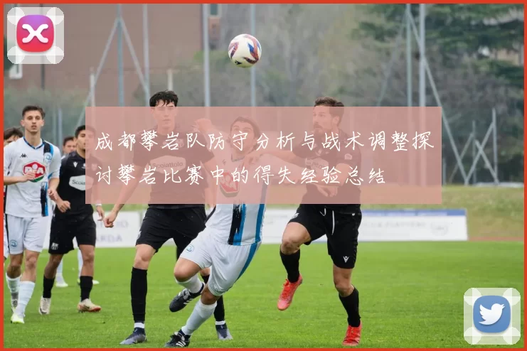 成都攀岩队防守分析与战术调整探讨攀岩比赛中的得失经验总结