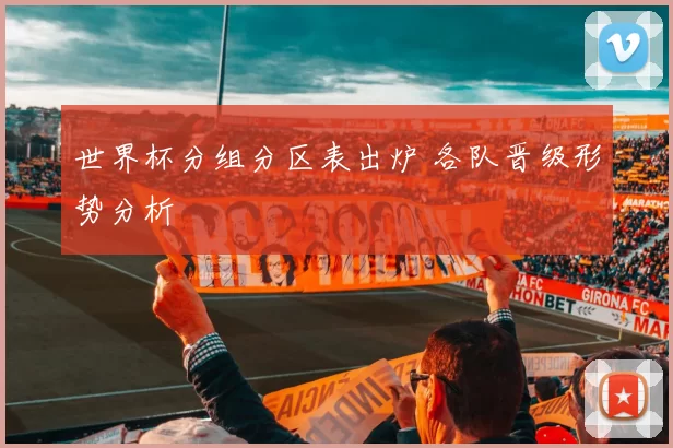 世界杯分组分区表出炉 各队晋级形势分析