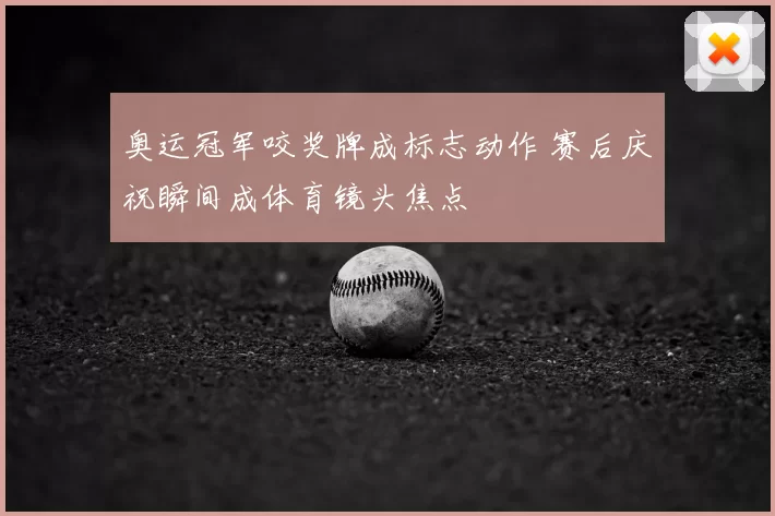 奥运冠军咬奖牌成标志动作 赛后庆祝瞬间成体育镜头焦点