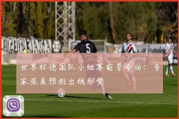 世界杯德国队小组赛前景专访：专家深度预测出线形势