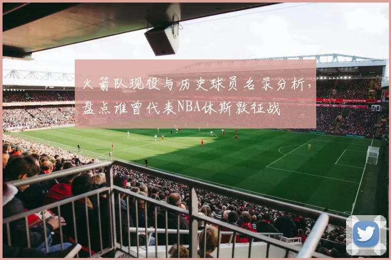 火箭队现役与历史球员名录分析，盘点谁曾代表NBA休斯敦征战
