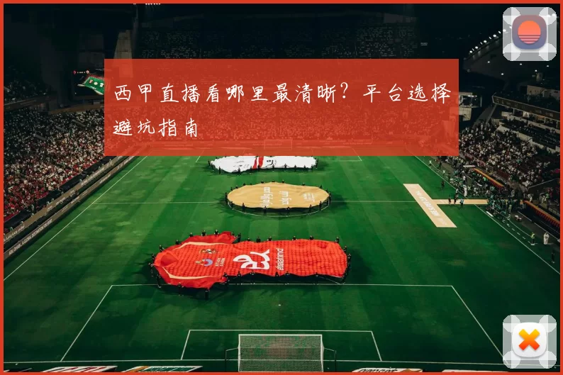 西甲直播看哪里最清晰？平台选择避坑指南