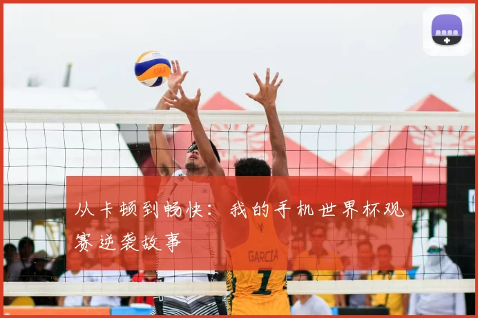 从卡顿到畅快：我的手机世界杯观赛逆袭故事