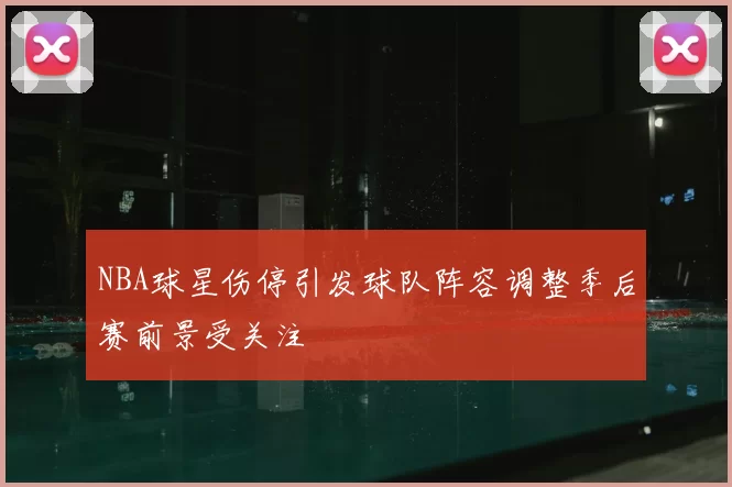 NBA球星伤停引发球队阵容调整季后赛前景受关注