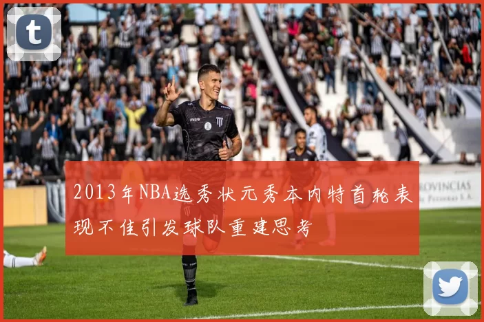 2013年NBA选秀状元秀本内特首轮表现不佳引发球队重建思考