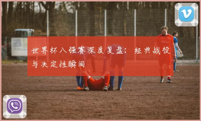 世界杯八强赛深度复盘:经典战役与决定性瞬间