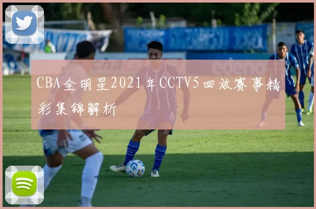 CBA全明星2021年CCTV5回放赛事精彩集锦解析
