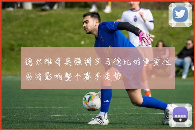 德尔维奇奥强调罗马德比的重要性或将影响整个赛季走势
