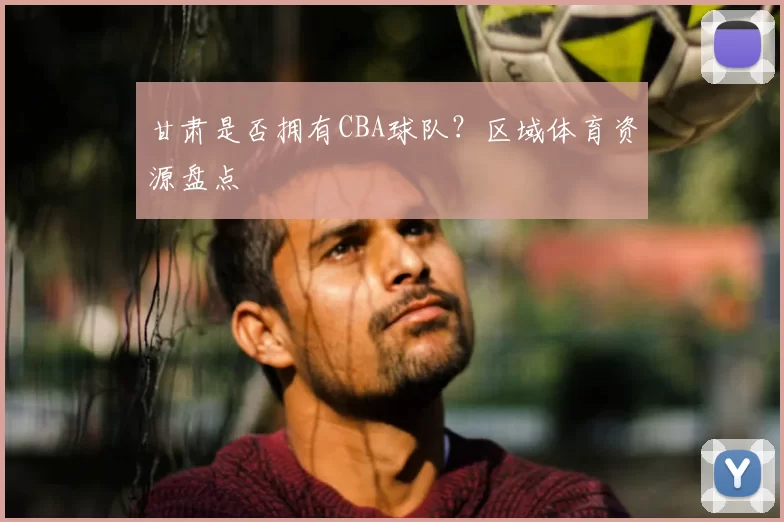 甘肃是否拥有CBA球队？区域体育资源盘点