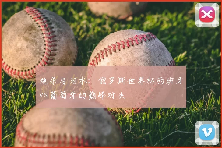 绝杀与泪水:俄罗斯世界杯西班牙vs葡萄牙的巅峰对决