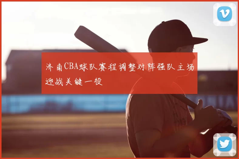 济南CBA球队赛程调整对阵强队主场迎战关键一役