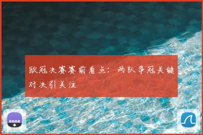 欧冠决赛赛前看点:两队争冠关键对决引关注