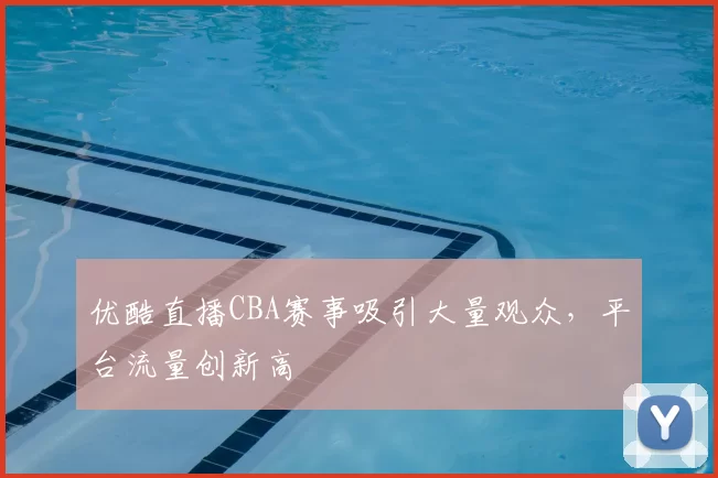 优酷直播CBA赛事吸引大量观众，平台流量创新高