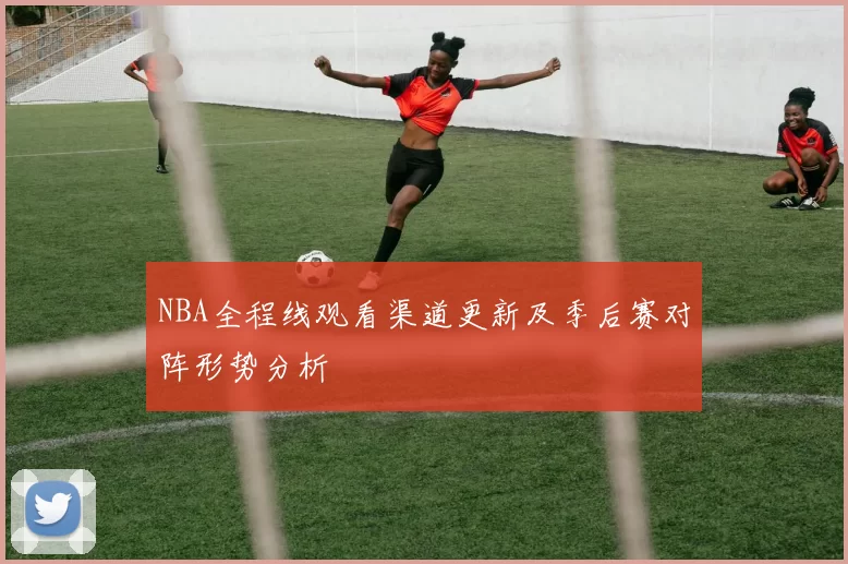 NBA全程线观看渠道更新及季后赛对阵形势分析