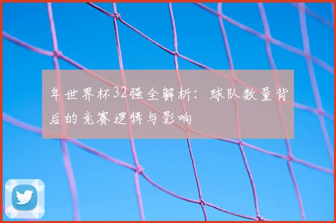 年世界杯32强全解析：球队数量背后的竞赛逻辑与影响