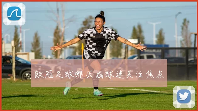 欧冠足球哪买成球迷关注焦点