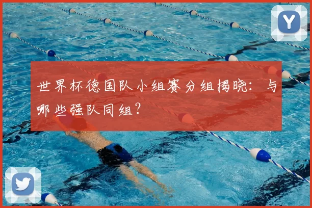 世界杯德国队小组赛分组揭晓：与哪些强队同组？