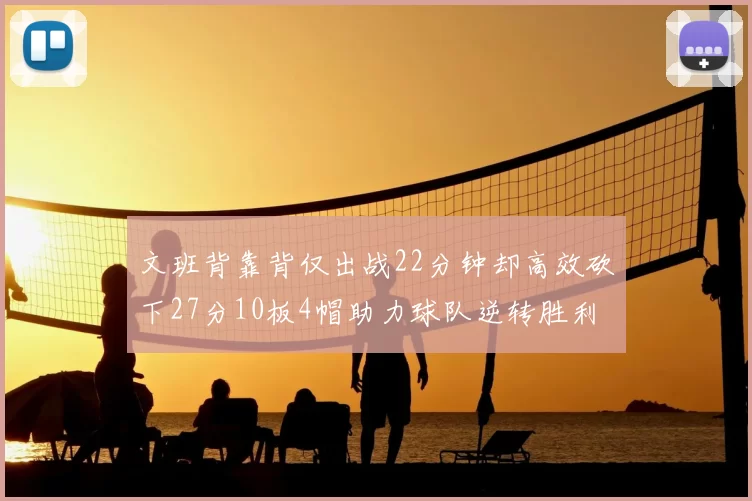 文班背靠背仅出战22分钟却高效砍下27分10板4帽助力球队逆转胜利