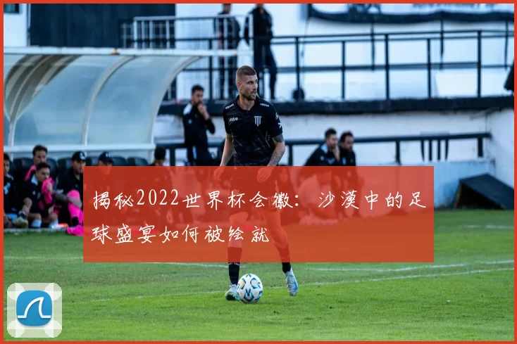 揭秘2022世界杯会徽：沙漠中的足球盛宴如何被绘就
