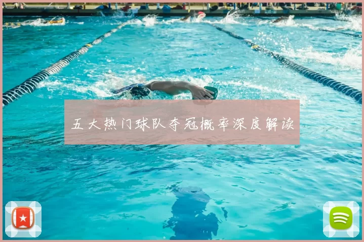五大热门球队夺冠概率深度解读