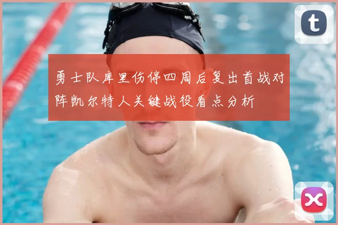 勇士队库里伤停四周后复出首战对阵凯尔特人关键战役看点分析