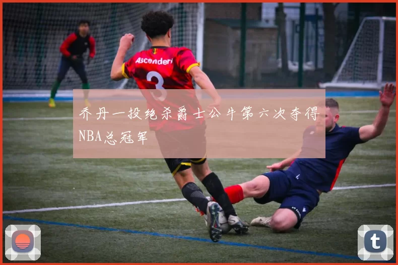 乔丹一投绝杀爵士公牛第六次夺得NBA总冠军