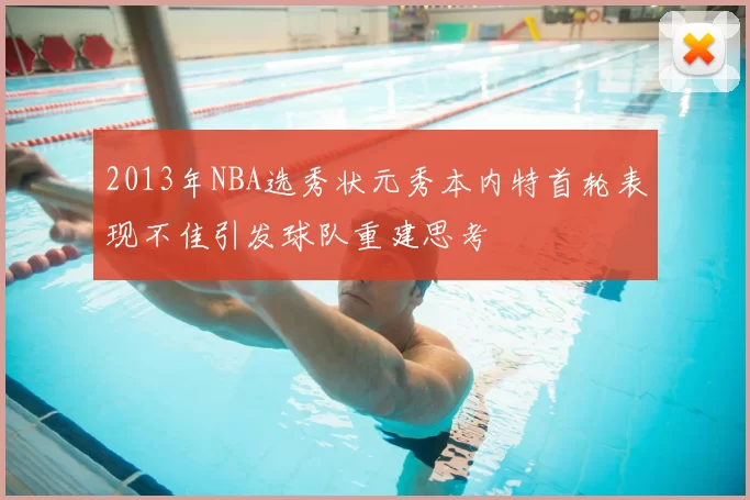2013年NBA选秀状元秀本内特首轮表现不佳引发球队重建思考