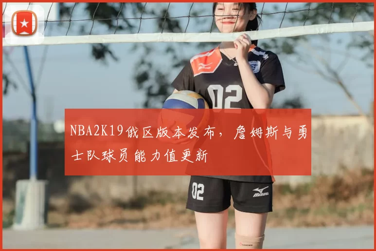 NBA2K19俄区版本发布，詹姆斯与勇士队球员能力值更新